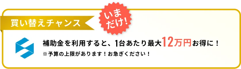 いまだけ 買い替えチャンス 補助金を利用すると、1台あたり最大17万円お得に!